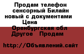 Продам телефон сенсорный Билайн новый с документами › Цена ­ 2 300 - Оренбургская обл. Другое » Продам   